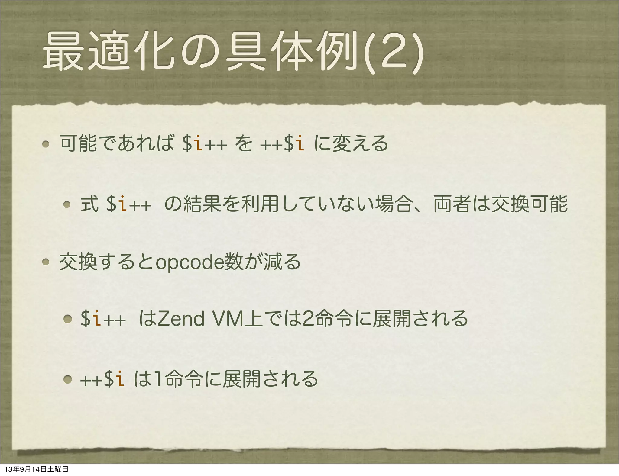 最適化の具体例(2)
可能であれば $i++ を ++$i に変える
式 $i++ の結果を利用していない場合、両者は交換可能
交換するとopcode数が減る
$i++ はZend VM上では2命令に展開される
++$i は1命令に展開される
13年9月14日土曜日
 