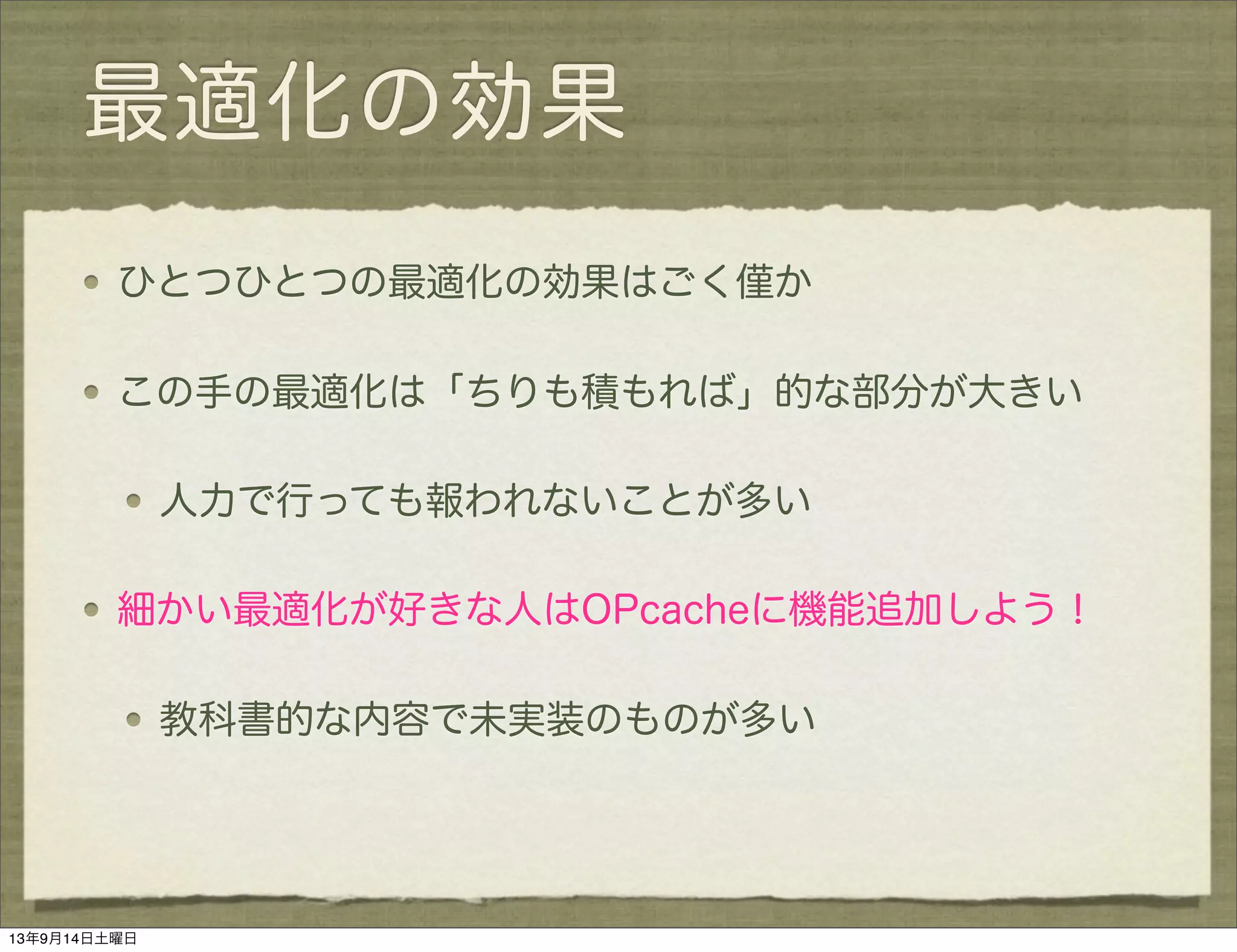 最適化の効果
ひとつひとつの最適化の効果はごく僅か
この手の最適化は「ちりも積もれば」的な部分が大きい
人力で行っても報われないことが多い
細かい最適化が好きな人はOPcacheに機能追加しよう！
教科書的な内容で未実装のものが多い
13年9月14日土曜日
 
