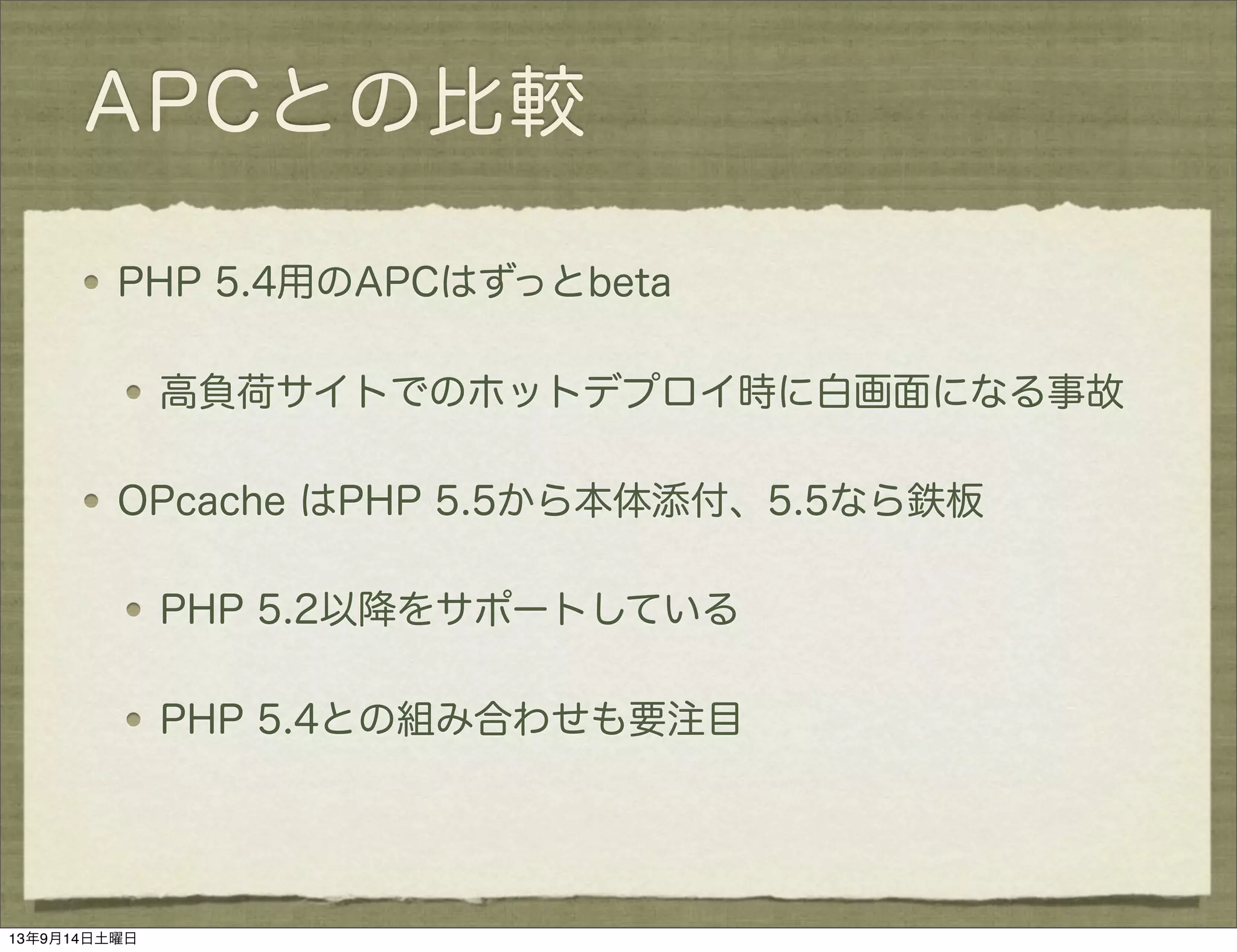 APCとの比較
PHP 5.4用のAPCはずっとbeta
高負荷サイトでのホットデプロイ時に白画面になる事故
OPcache はPHP 5.5から本体添付、5.5なら鉄板
PHP 5.2以降をサポートしている
PHP 5.4との組み合わせも要注目
13年9月14日土曜日
 