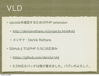VLD
opcodeを確認するためのPHP extension
http://derickrethans.nl/projects.html#vld
メンテナ：Derick Rethans
GitHub上ではPHP 5.5に対応済み
https://github.com/derickr/vld
5.5対応のパッチは僕が書きました。バグレポよろしく。
13年9月14日土曜日
 