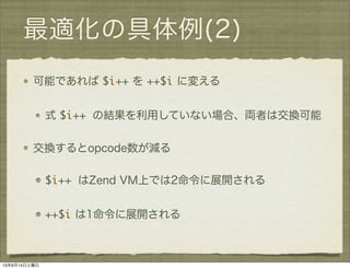 最適化の具体例(2)
可能であれば $i++ を ++$i に変える
式 $i++ の結果を利用していない場合、両者は交換可能
交換するとopcode数が減る
$i++ はZend VM上では2命令に展開される
++$i は1命令に展開される
13年9月14日土曜日
 