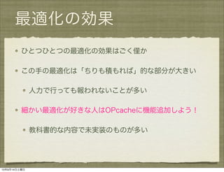 最適化の効果
ひとつひとつの最適化の効果はごく僅か
この手の最適化は「ちりも積もれば」的な部分が大きい
人力で行っても報われないことが多い
細かい最適化が好きな人はOPcacheに機能追加しよう！
教科書的な内容で未実装のものが多い
13年9月14日土曜日
 