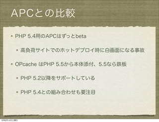 APCとの比較
PHP 5.4用のAPCはずっとbeta
高負荷サイトでのホットデプロイ時に白画面になる事故
OPcache はPHP 5.5から本体添付、5.5なら鉄板
PHP 5.2以降をサポートしている
PHP 5.4との組み合わせも要注目
13年9月14日土曜日
 