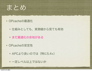 まとめ
OPcacheの最適化
仕組みとしても、実測値から見ても有効
まだ最適化の余地がある
OPcacheの安定性
APCより良いのでは（特に5.4+）
一定レベル以上ではないか
13年9月14日土曜日
 