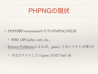 PHPNGの現状 
❖ PHP同梱のextensionの大半がPHPNG対応済! 
❖ PDO, OPCache, curl, etc..! 
❖ Known Problemsによれば、passしてないテストは残り5! 
❖ 手元でテストしたらpass: 11317/fail: 34 
 