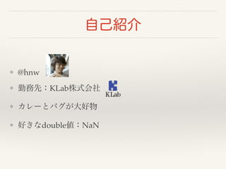 自己紹介 
❖ @hnw! 
❖ 勤務先：KLab株式会社! 
❖ カレーとバグが大好物! 
❖ 好きなdouble値：NaN 
 