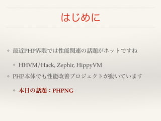はじめに 
❖ 最近PHP界隈では性能関連の話題がホットですね! 
❖ HHVM/Hack, Zephir, HippyVM! 
❖ PHP本体でも性能改善プロジェクトが動いています! 
❖ 本日の話題：PHPNG 
 