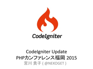 CodeIgniter Update
PHPカンファレンス福岡 2015
宮川 貴子 ( @NEKOGET )
 