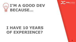 I’M A GOOD DEV
BECAUSE…
I HAVE 10 YEARS
OF EXPERIENCE?
6
 