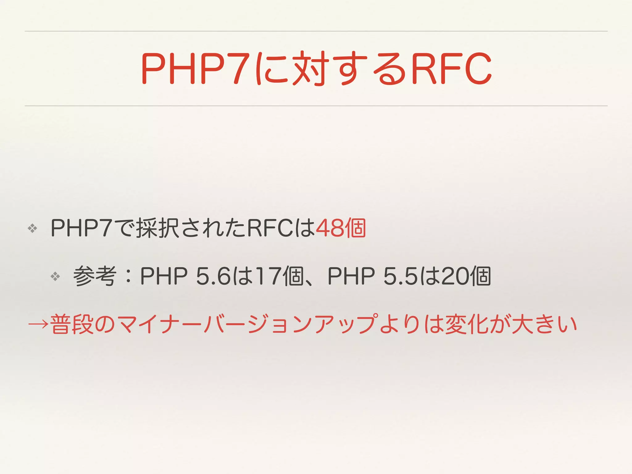 PHP7に対するRFC
❖ PHP7で採択されたRFCは48個
❖ 参考：PHP 5.6は17個、PHP 5.5は20個
→普段のマイナーバージョンアップよりは変化が大きい
 