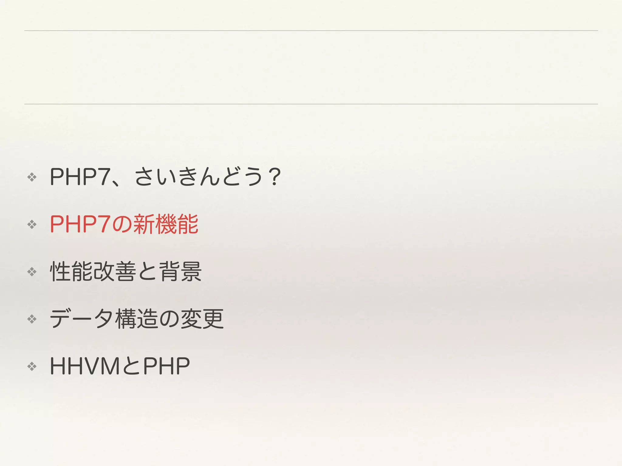 ❖ PHP7、さいきんどう？
❖ PHP7の新機能
❖ 性能改善と背景
❖ データ構造の変更
❖ HHVMとPHP
 