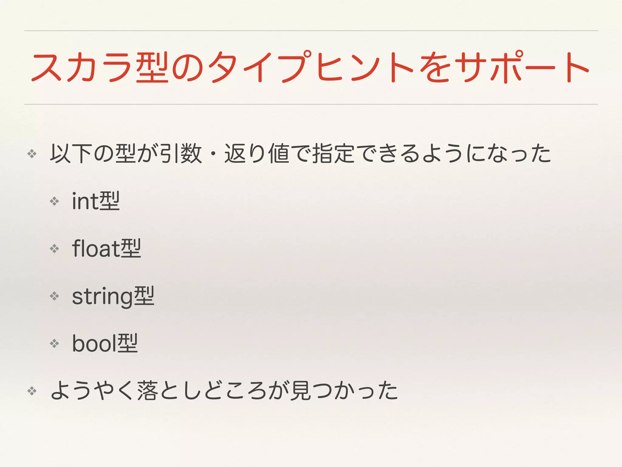 スカラ型のタイプヒントをサポート
❖ 以下の型が引数・返り値で指定できるようになった
❖ int型
❖ ﬂoat型
❖ string型
❖ bool型
❖ ようやく落としどころが見つかった
 