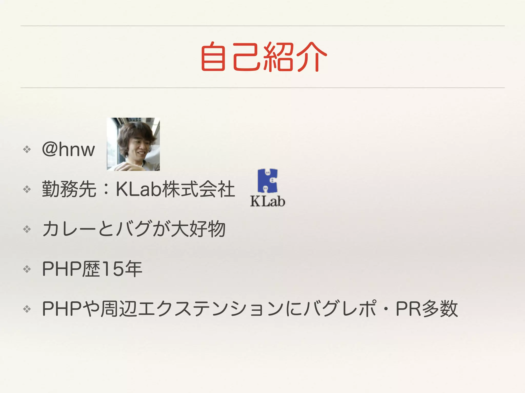 自己紹介
❖ @hnw
❖ 勤務先：KLab株式会社
❖ カレーとバグが大好物
❖ PHP歴15年
❖ PHPや周辺エクステンションにバグレポ・PR多数
 