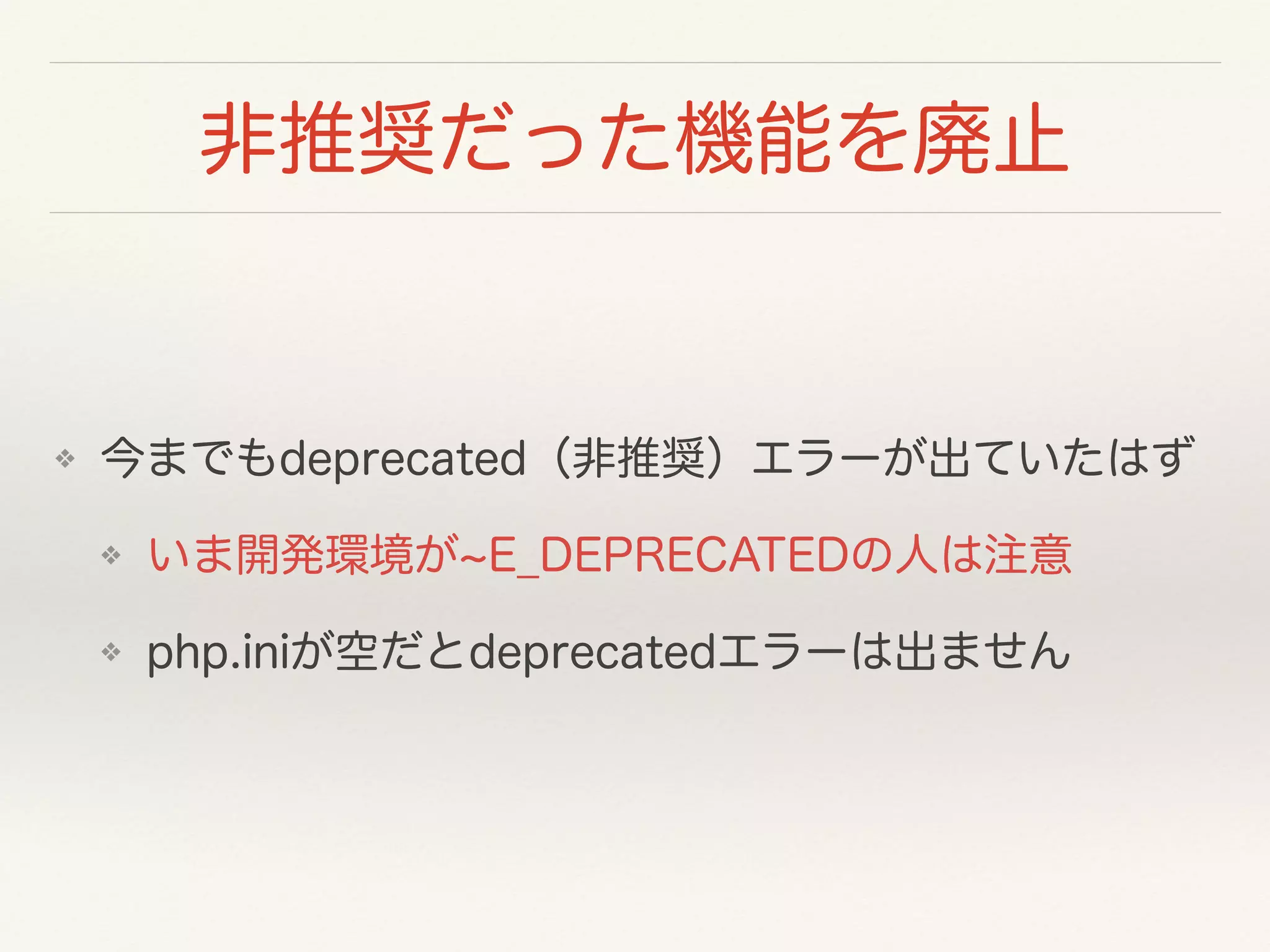 非推奨だった機能を廃止
❖ 今までもdeprecated（非推奨）エラーが出ていたはず
❖ いま開発環境が E_DEPRECATEDの人は注意
❖ php.iniが空だとdeprecatedエラーは出ません
 