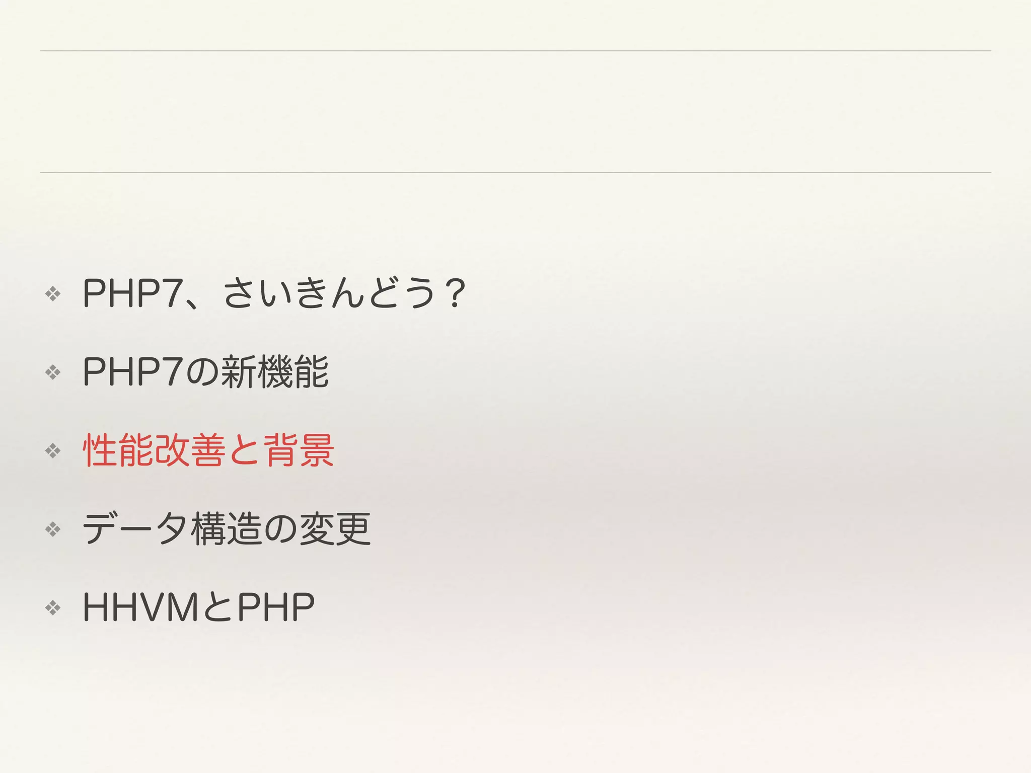 ❖ PHP7、さいきんどう？
❖ PHP7の新機能
❖ 性能改善と背景
❖ データ構造の変更
❖ HHVMとPHP
 