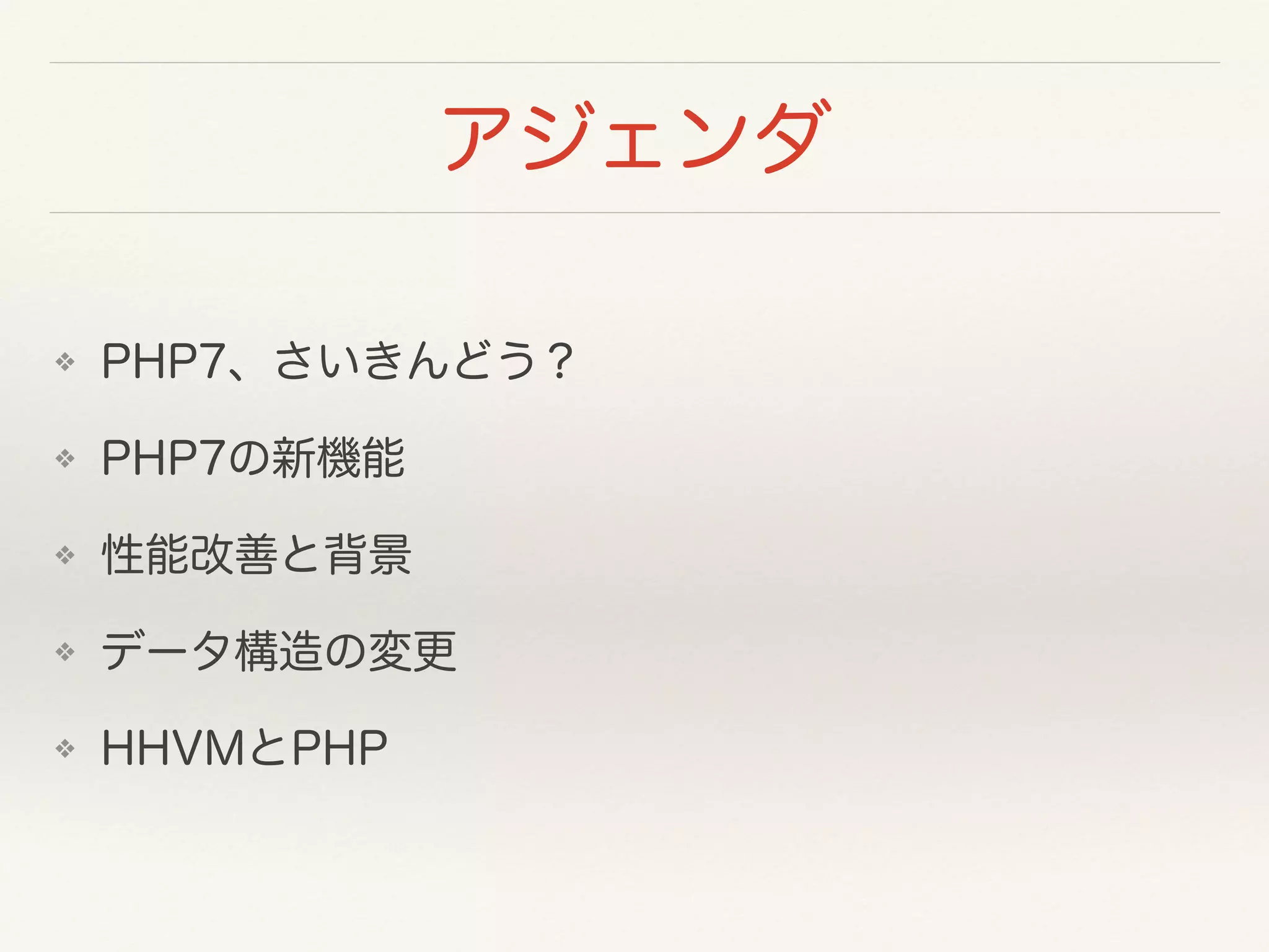 アジェンダ
❖ PHP7、さいきんどう？
❖ PHP7の新機能
❖ 性能改善と背景
❖ データ構造の変更
❖ HHVMとPHP
 