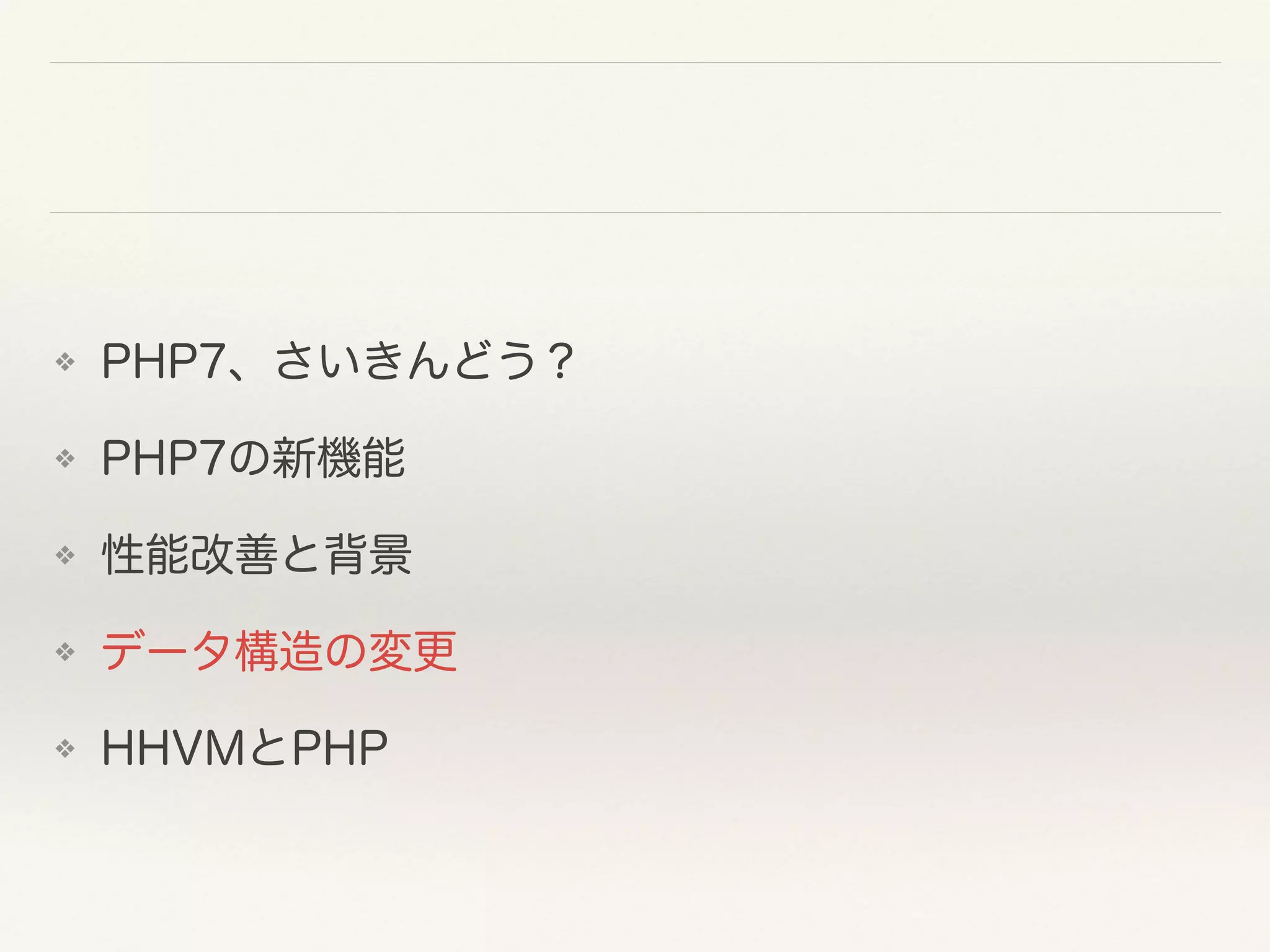 ❖ PHP7、さいきんどう？
❖ PHP7の新機能
❖ 性能改善と背景
❖ データ構造の変更
❖ HHVMとPHP
 