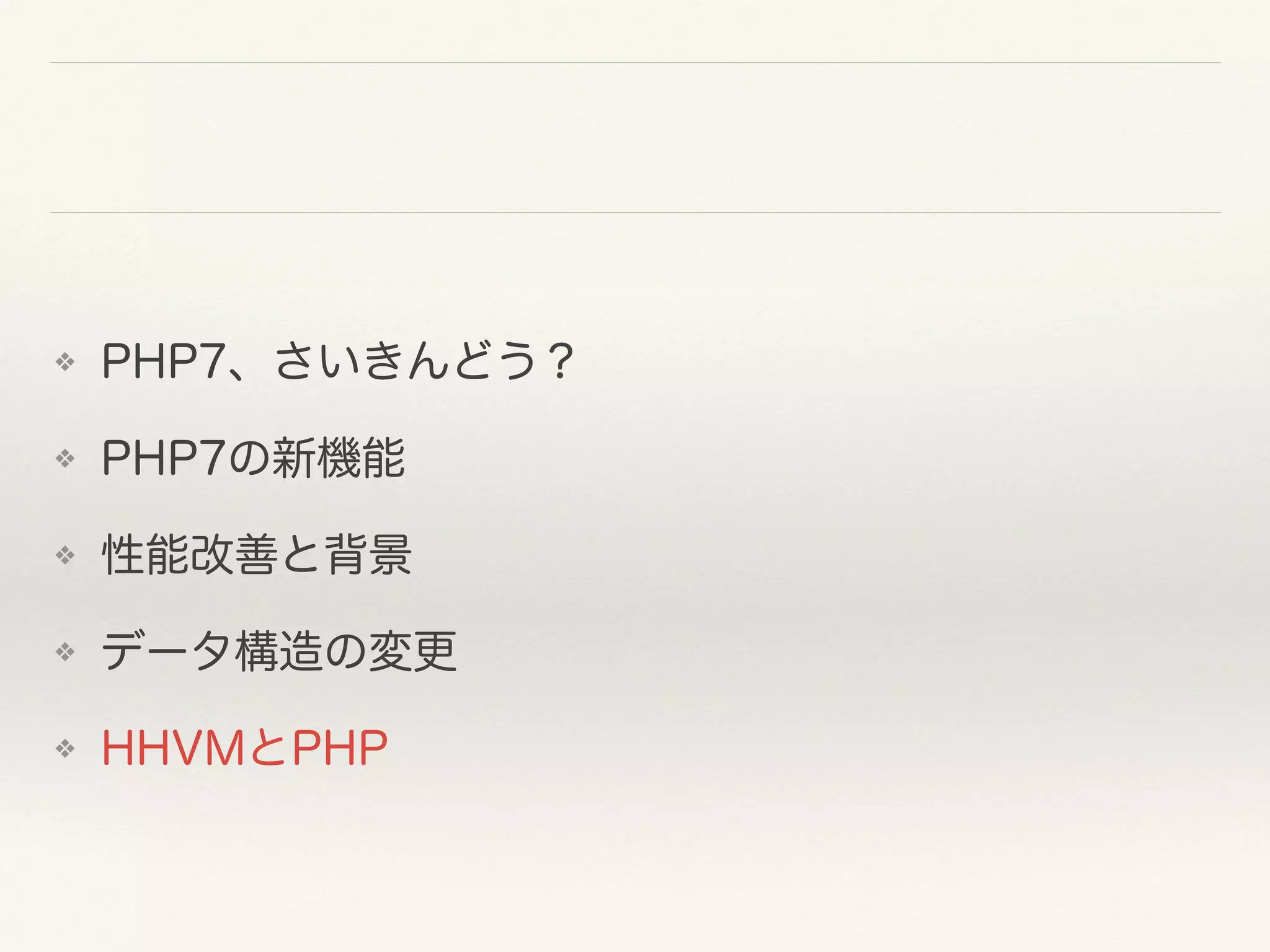 ❖ PHP7、さいきんどう？
❖ PHP7の新機能
❖ 性能改善と背景
❖ データ構造の変更
❖ HHVMとPHP
 