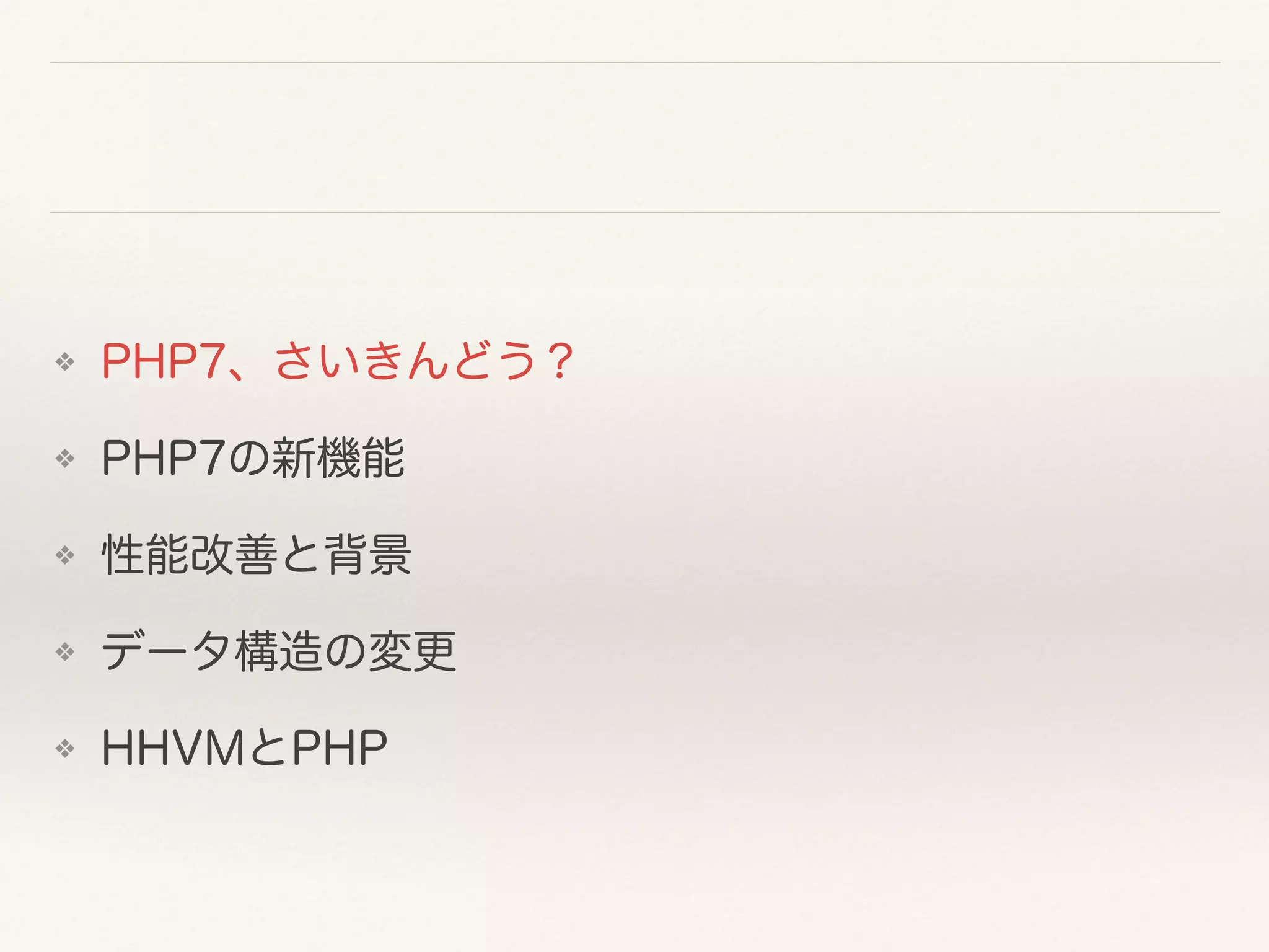 ❖ PHP7、さいきんどう？
❖ PHP7の新機能
❖ 性能改善と背景
❖ データ構造の変更
❖ HHVMとPHP
 