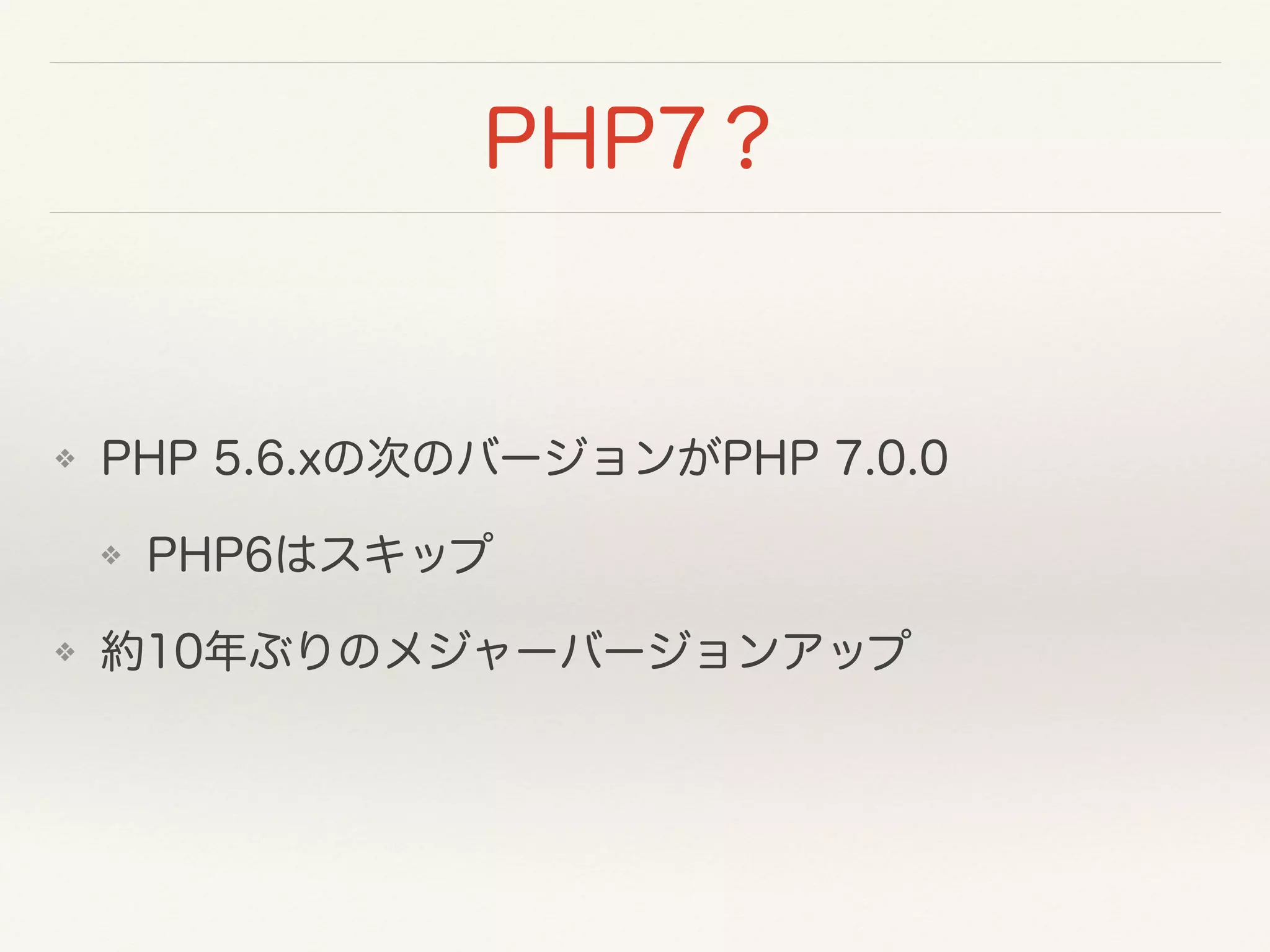 PHP7？
❖ PHP 5.6.xの次のバージョンがPHP 7.0.0
❖ PHP6はスキップ
❖ 約10年ぶりのメジャーバージョンアップ
 