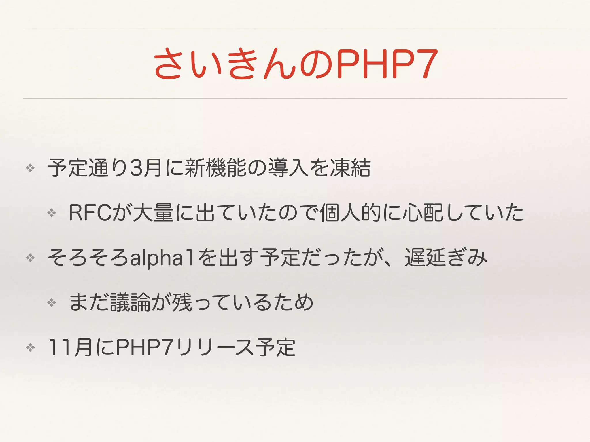 さいきんのPHP7
❖ 予定通り3月に新機能の導入を凍結
❖ RFCが大量に出ていたので個人的に心配していた
❖ そろそろalpha1を出す予定だったが、遅延ぎみ
❖ まだ議論が残っているため
❖ 11月にPHP7リリース予定
 