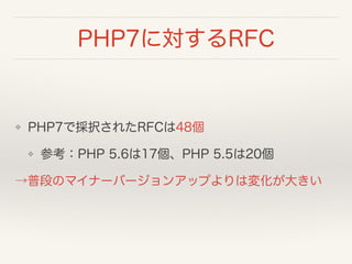PHP7に対するRFC
❖ PHP7で採択されたRFCは48個
❖ 参考：PHP 5.6は17個、PHP 5.5は20個
→普段のマイナーバージョンアップよりは変化が大きい
 