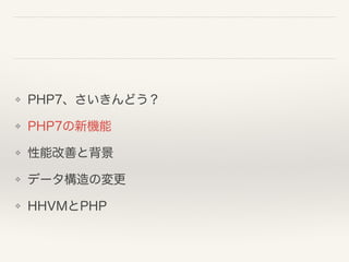❖ PHP7、さいきんどう？
❖ PHP7の新機能
❖ 性能改善と背景
❖ データ構造の変更
❖ HHVMとPHP
 