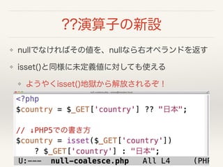 ??演算子の新設
❖ nullでなければその値を、nullなら右オペランドを返す
❖ isset()と同様に未定義値に対しても使える
❖ ようやくisset()地獄から解放されるぞ！
 