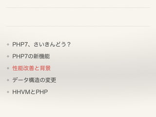 ❖ PHP7、さいきんどう？
❖ PHP7の新機能
❖ 性能改善と背景
❖ データ構造の変更
❖ HHVMとPHP
 