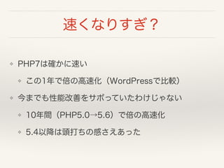 速くなりすぎ？
❖ PHP7は確かに速い
❖ この1年で倍の高速化（WordPressで比較）
❖ 今までも性能改善をサボっていたわけじゃない
❖ 10年間（PHP5.0→5.6）で倍の高速化
❖ 5.4以降は頭打ちの感さえあった
 