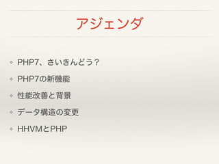 アジェンダ
❖ PHP7、さいきんどう？
❖ PHP7の新機能
❖ 性能改善と背景
❖ データ構造の変更
❖ HHVMとPHP
 
