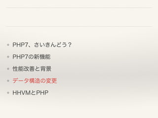 ❖ PHP7、さいきんどう？
❖ PHP7の新機能
❖ 性能改善と背景
❖ データ構造の変更
❖ HHVMとPHP
 
