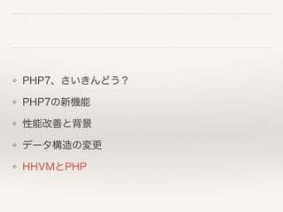 ❖ PHP7、さいきんどう？
❖ PHP7の新機能
❖ 性能改善と背景
❖ データ構造の変更
❖ HHVMとPHP
 