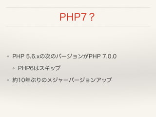 PHP7？
❖ PHP 5.6.xの次のバージョンがPHP 7.0.0
❖ PHP6はスキップ
❖ 約10年ぶりのメジャーバージョンアップ
 