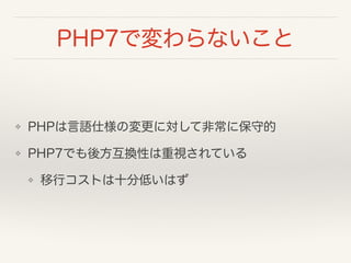 PHP7で変わらないこと
❖ PHPは言語仕様の変更に対して非常に保守的
❖ PHP7でも後方互換性は重視されている
❖ 移行コストは十分低いはず
 
