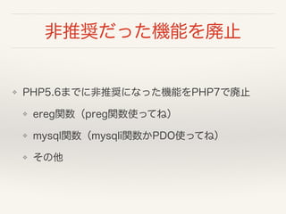 非推奨だった機能を廃止
❖ PHP5.6までに非推奨になった機能をPHP7で廃止
❖ ereg関数（preg関数使ってね）
❖ mysql関数（mysqli関数かPDO使ってね）
❖ その他
 