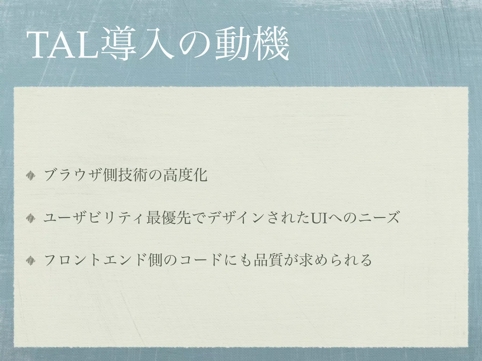 TAL導入の動機
ブラウザ側技術の高度化
ユーザビリティ最優先でデザインされたUIへのニーズ
フロントエンド側のコードにも品質が求められる
 