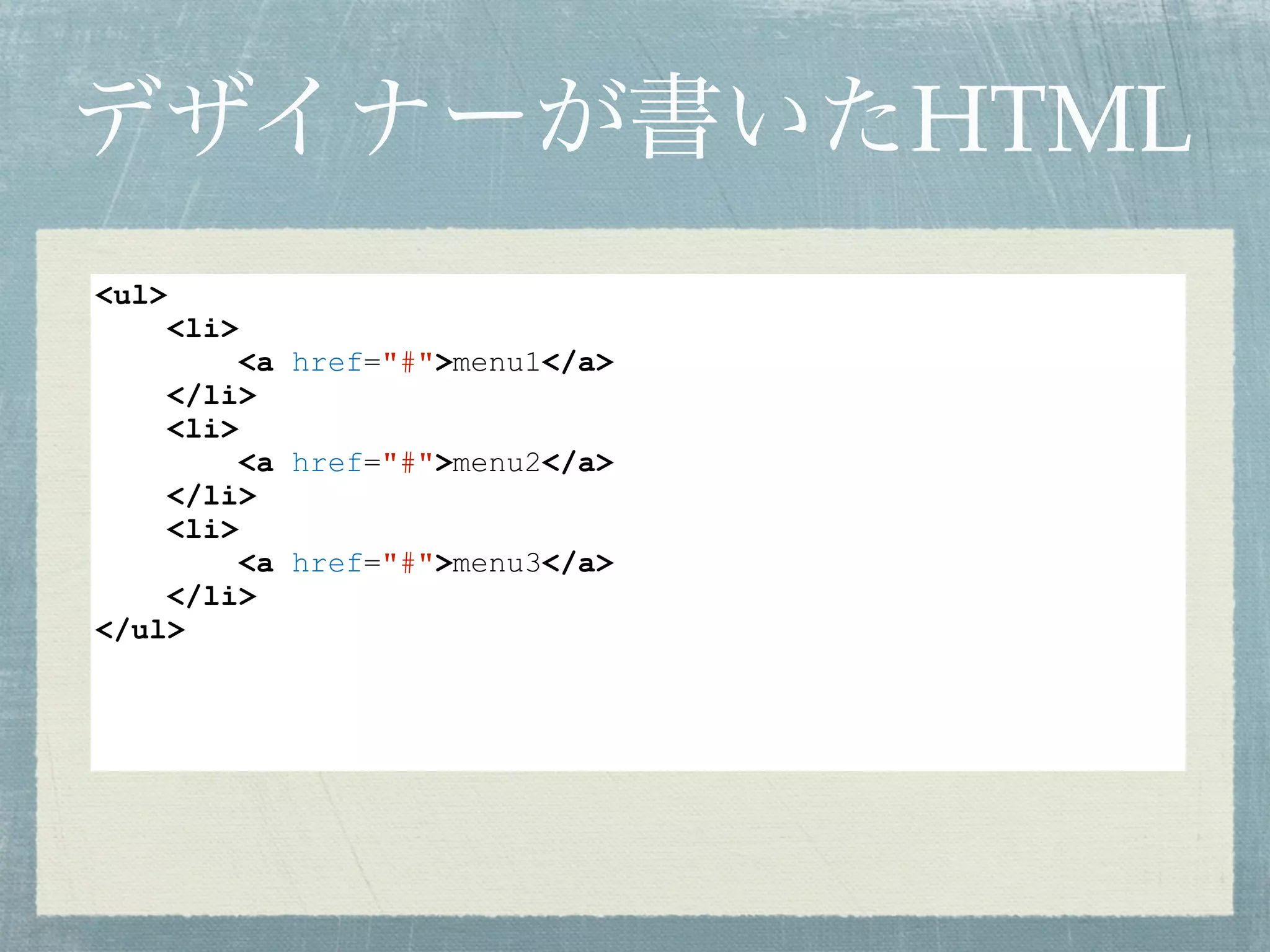 デザイナーが書いたHTML
<ul>
<li>
<a href="#">menu1</a>
</li>
<li>
<a href="#">menu2</a>
</li>
<li>
<a href="#">menu3</a>
</li>
</ul>
 
