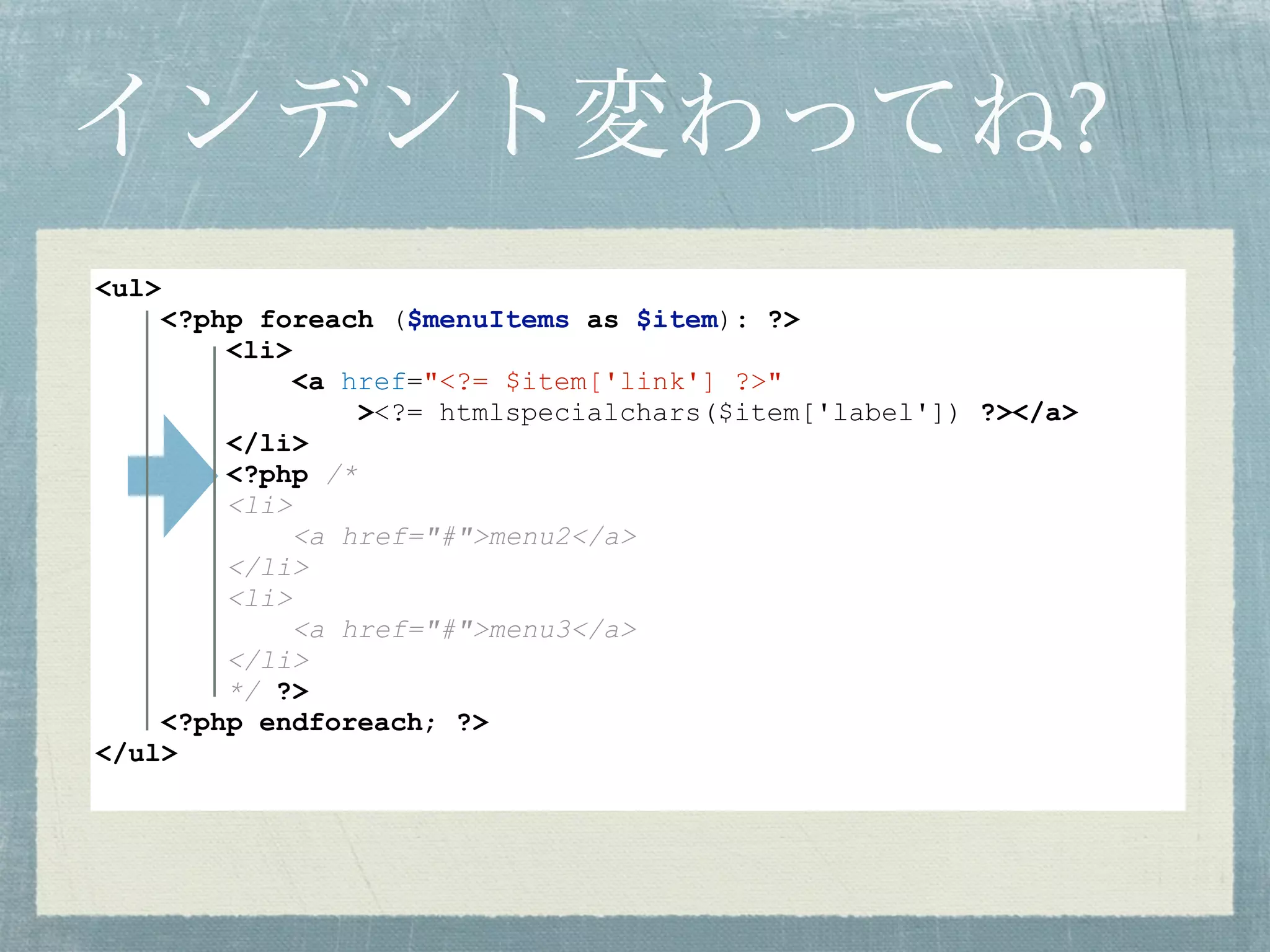インデント変わってね?
<ul>
<?php foreach ($menuItems as $item): ?>
<li>
<a href="<?= $item['link'] ?>"
><?= htmlspecialchars($item['label']) ?></a>
</li>
<?php /*
<li>
<a href="#">menu2</a>
</li>
<li>
<a href="#">menu3</a>
</li>
*/ ?>
<?php endforeach; ?>
</ul>
 
