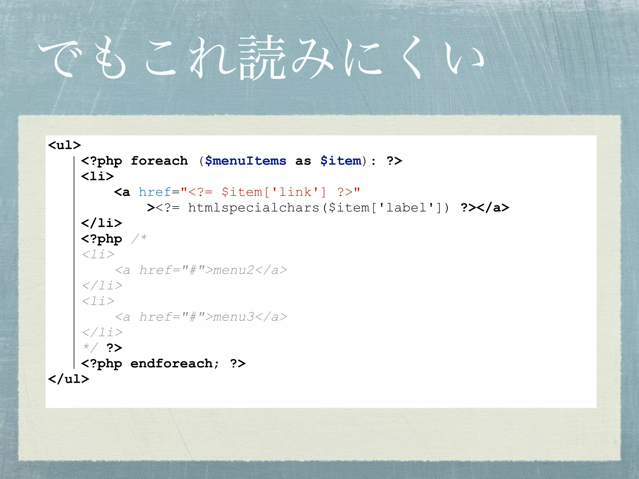 でもこれ読みにくい
<ul>
<?php foreach ($menuItems as $item): ?>
<li>
<a href="<?= $item['link'] ?>"
><?= htmlspecialchars($item['label']) ?></a>
</li>
<?php /*
<li>
<a href="#">menu2</a>
</li>
<li>
<a href="#">menu3</a>
</li>
*/ ?>
<?php endforeach; ?>
</ul>
 