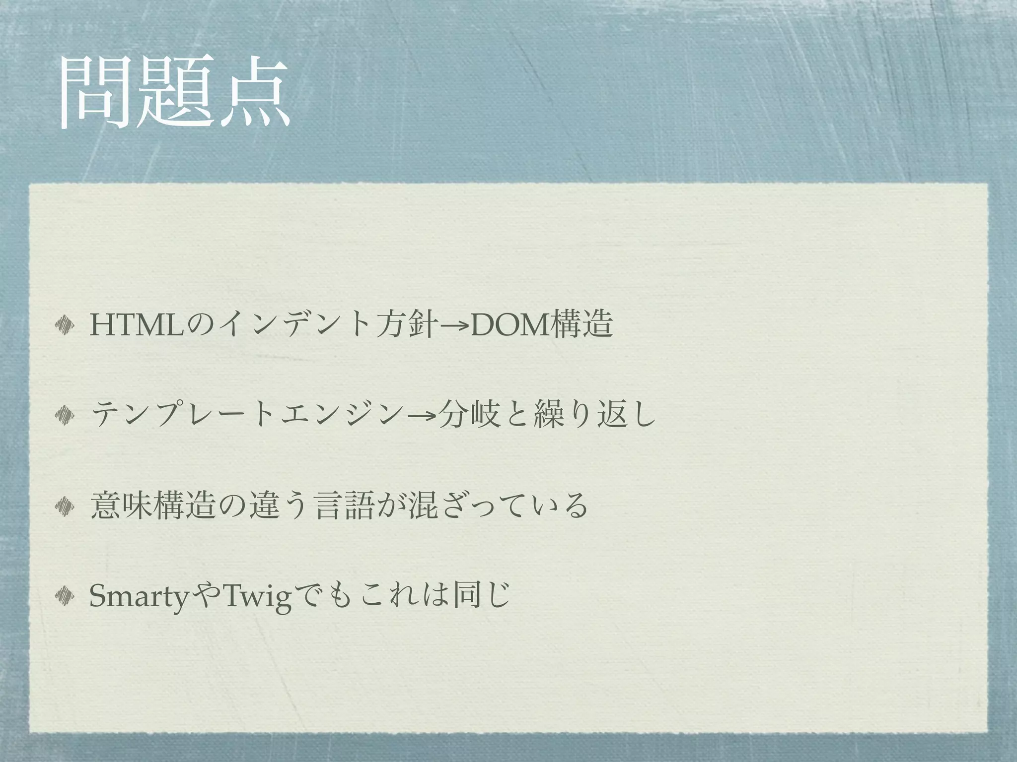 問題点
HTMLのインデント方針→DOM構造
テンプレートエンジン→分岐と繰り返し
意味構造の違う言語が混ざっている
SmartyやTwigでもこれは同じ
 