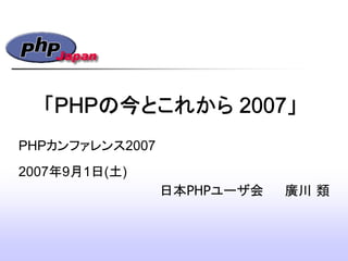 「PHPの今とこれから 2007」
日本PHPユーザ会 廣川 類
PHPカンファレンス2007
2007年9月1日(土)‫‏‬
 
