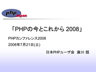 「PHPの今とこれから 2008」
日本PHPユーザ会 廣川 類
PHPカンファレンス2008
2008年7月21日(土)‫‏‬
 