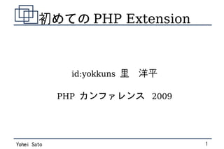 初めての PHP Extension



               id:yokkuns 里　洋平

             PHP カンファレンス 2009




Yohei Sato                       1
 