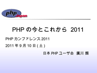 PHP の今とこれから  2011 日本 PHP ユーザ会  廣川 類 PHP カンファレンス 2011 2011 年 9 月 10 日 ( 土 ) 
