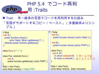PHP 5.4  でコード再利用 :Traits <ul><li>Trait: 　単一継承の言語でコードを再利用する仕組み </li></ul><ul><li>「言語がサポートするコピー／ペースト」（多重継承よりシンプル） </li></ul>...