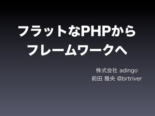 フラットなPHPから
 フレームワークへ
       株式会社 adingo
      前田 雅央 @brtriver
 