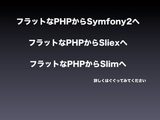 フラットなPHPからSymfony2へ

 フラットなPHPからSliexへ

  フラットなPHPからSlimへ

           詳しくはぐぐってみてください
 