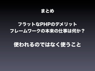 まとめ


  フラットなPHPのデメリット
フレームワークの本来の仕事は何か？


使われるのではなく使うこと
 