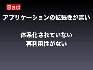 Bad
アプリケーションの拡張性が無い


      体系化されていない
       再利用性がない
 